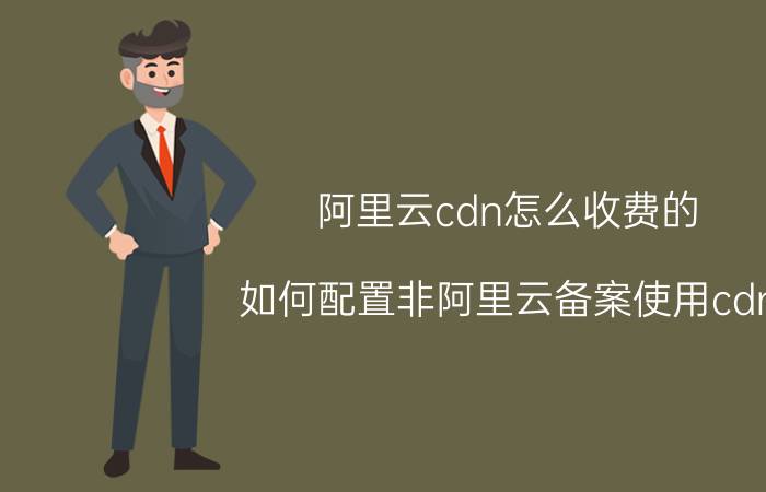 阿里云cdn怎么收费的 如何配置非阿里云备案使用cdn？